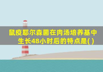 鼠疫耶尔森菌在肉汤培养基中生长48小时后的特点是( )